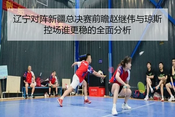 辽宁对阵新疆总决赛前瞻赵继伟与琼斯控场谁更稳的全面分析